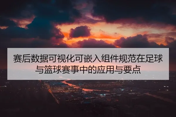 赛后数据可视化可嵌入组件规范在足球与篮球赛事中的应用与要点