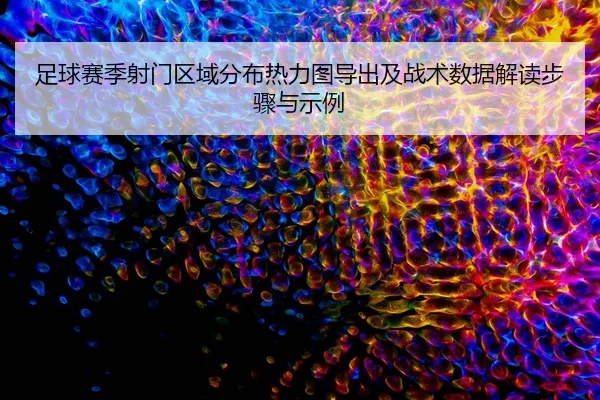 足球赛季射门区域分布热力图导出及战术数据解读步骤与示例