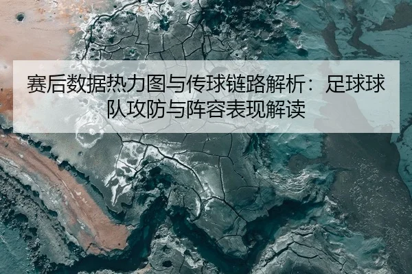 赛后数据热力图与传球链路解析：足球球队攻防与阵容表现解读